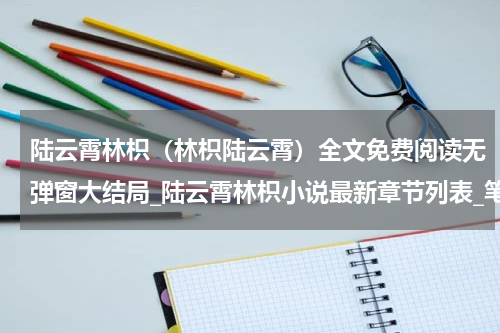 陆云霄林枳（林枳陆云霄）全文免费阅读无弹窗大结局_陆云霄林枳小说最新章节列表_笔趣阁（林枳陆云霄）