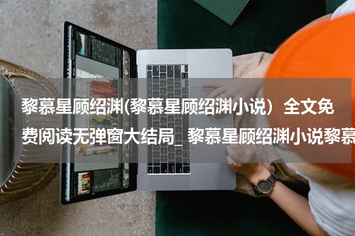 黎慕星顾绍渊(黎慕星顾绍渊小说）全文免费阅读无弹窗大结局_ 黎慕星顾绍渊小说黎慕星顾绍渊最新章节列表_笔趣阁（黎慕星顾绍渊）