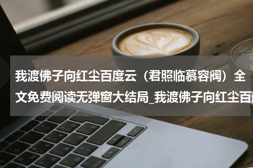 我渡佛子向红尘百度云（君照临慕容阀）全文免费阅读无弹窗大结局_我渡佛子向红尘百度云小说君照临慕容阀最新章节列表_笔趣阁(君照临慕容阀）