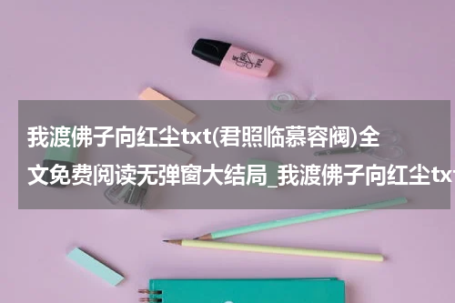 我渡佛子向红尘txt(君照临慕容阀)全文免费阅读无弹窗大结局_我渡佛子向红尘txt免费阅读最新章节列表_笔趣阁（君照临慕容阀）