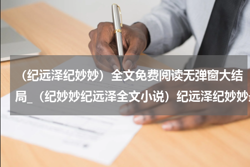（纪远泽纪妙妙）全文免费阅读无弹窗大结局_（纪妙妙纪远泽全文小说）纪远泽纪妙妙最新章节列表_笔趣阁（纪远泽纪妙妙）