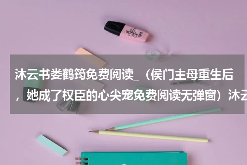 沐云书娄鹤筠免费阅读_（侯门主母重生后，她成了权臣的心尖宠免费阅读无弹窗）沐云书娄鹤筠全文最新章节列表笔趣阁（侯门主母重生后，她成了权臣的心尖宠）