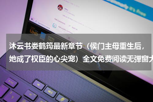 沐云书娄鹤筠最新章节（侯门主母重生后，她成了权臣的心尖宠）全文免费阅读无弹窗大结局_沐云书娄鹤筠免费阅读（侯门主母重生后，她成了权臣的心尖宠）