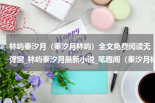 林屿秦汐月（秦汐月林屿）全文免费阅读无弹窗_林屿秦汐月最新小说_笔趣阁（秦汐月林屿）