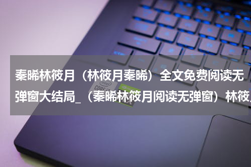 秦晞林筱月（林筱月秦晞）全文免费阅读无弹窗大结局_（秦晞林筱月阅读无弹窗）林筱月秦晞最新章节列表_笔趣阁（林筱月秦晞）