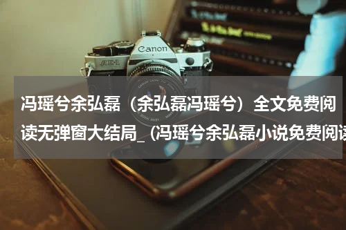 冯瑶兮余弘磊（余弘磊冯瑶兮）全文免费阅读无弹窗大结局_ (冯瑶兮余弘磊小说免费阅读)余弘磊冯瑶兮最新章节列表_笔趣阁（冯瑶兮余弘磊）