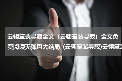 云翎笙裴寻寂全文（云翎笙裴寻寂）全文免费阅读无弹窗大结局_(云翎笙裴寻寂)云翎笙裴寻寂全文最新章节列表_笔趣阁（云翎笙裴寻寂全文）