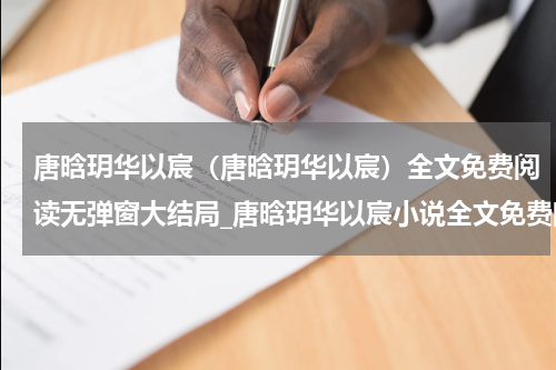 唐晗玥华以宸（唐晗玥华以宸）全文免费阅读无弹窗大结局_唐晗玥华以宸小说全文免费阅读最新章节列表_笔趣阁（唐晗玥华以宸）