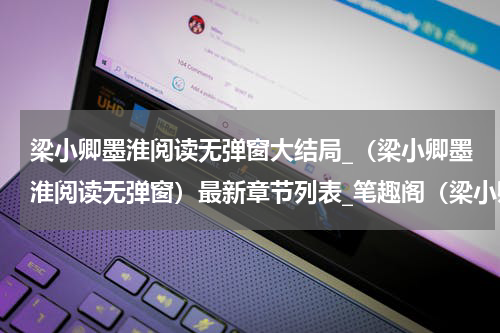 梁小卿墨淮阅读无弹窗大结局_（梁小卿墨淮阅读无弹窗）最新章节列表_笔趣阁（梁小卿墨淮）