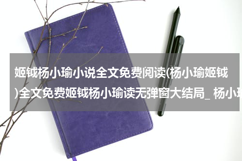 姬钺杨小瑜小说全文免费阅读(杨小瑜姬钺)全文免费姬钺杨小瑜读无弹窗大结局_ 杨小瑜姬钺免费杨小瑜姬钺最新章节列表_笔趣阁（杨小瑜姬钺小说）