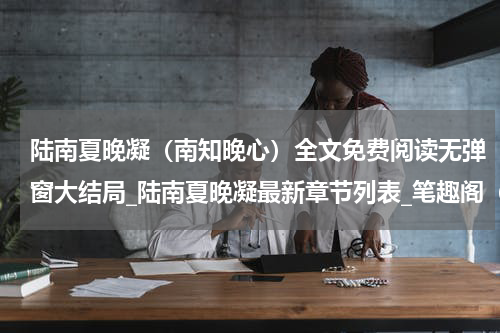 陆南夏晚凝（南知晚心）全文免费阅读无弹窗大结局_陆南夏晚凝最新章节列表_笔趣阁（南知晚心）