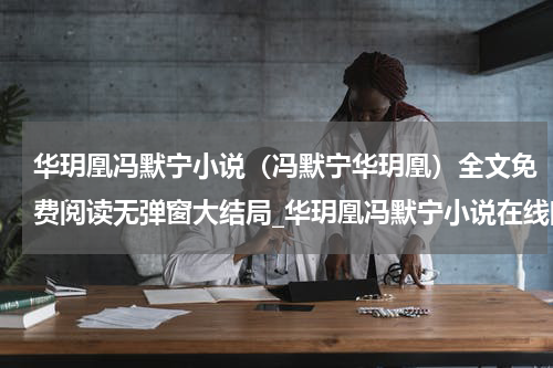 华玥凰冯默宁小说（冯默宁华玥凰）全文免费阅读无弹窗大结局_华玥凰冯默宁小说在线阅读（冯默宁华玥凰）