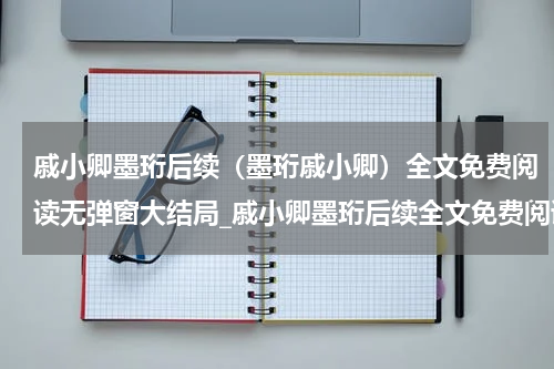 戚小卿墨珩后续（墨珩戚小卿）全文免费阅读无弹窗大结局_戚小卿墨珩后续全文免费阅读_笔趣阁（墨珩戚小卿）
