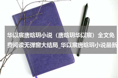 华以宸唐晗玥小说（唐晗玥华以宸）全文免费阅读无弹窗大结局_华以宸唐晗玥小说最新章节列表_笔趣阁（唐晗玥华以宸）