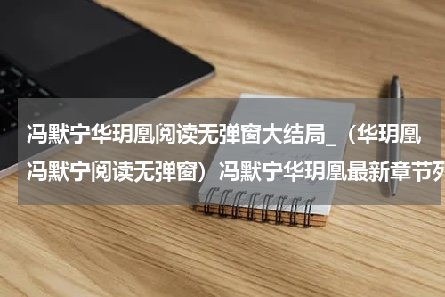 冯默宁华玥凰阅读无弹窗大结局_（华玥凰冯默宁阅读无弹窗）冯默宁华玥凰最新章节列表_笔趣阁（华玥凰冯默宁）
