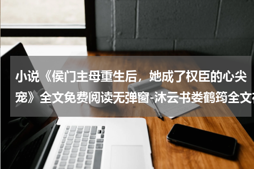 小说《侯门主母重生后，她成了权臣的心尖宠》全文免费阅读无弹窗-沐云书娄鹤筠全文在线赏析(侯门主母重生后，她成了权臣的心尖宠)