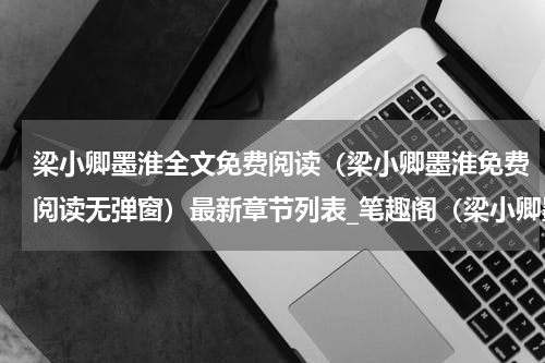 梁小卿墨淮全文免费阅读（梁小卿墨淮免费阅读无弹窗）最新章节列表_笔趣阁（梁小卿墨淮）