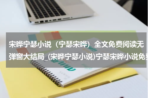 宋晔宁瑟小说（宁瑟宋晔）全文免费阅读无弹窗大结局_(宋晔宁瑟小说)宁瑟宋晔小说免费阅读无弹窗最新章节列表_笔趣阁（宁瑟宋晔）
