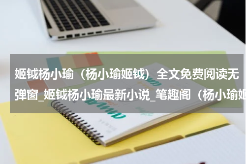 姬钺杨小瑜（杨小瑜姬钺）全文免费阅读无弹窗_姬钺杨小瑜最新小说_笔趣阁（杨小瑜姬钺）