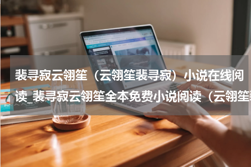 裴寻寂云翎笙（云翎笙裴寻寂）小说在线阅读_裴寻寂云翎笙全本免费小说阅读（云翎笙裴寻寂）