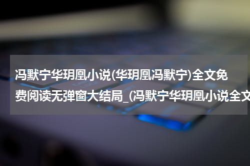 冯默宁华玥凰小说(华玥凰冯默宁)全文免费阅读无弹窗大结局_(冯默宁华玥凰小说全文大结局)最新章节列表_笔趣阁（华玥凰冯默宁）