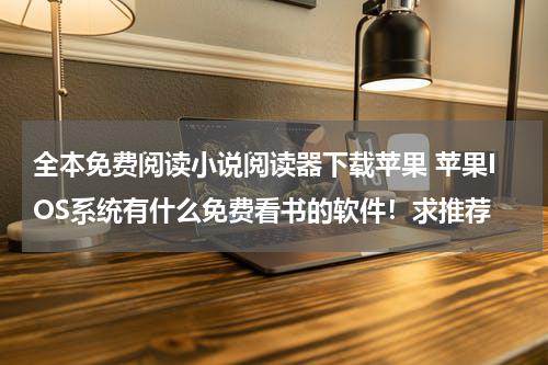 全本免费阅读小说阅读器下载苹果 苹果IOS系统有什么免费看书的软件！求推荐
