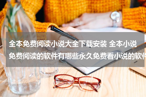 全本免费阅读小说大全下载安装 全本小说免费阅读的软件有哪些永久免费看小说的软件