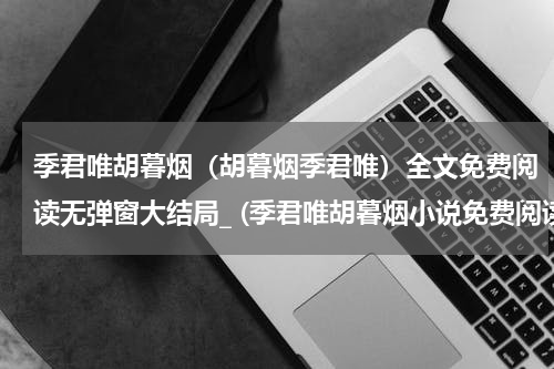 季君唯胡暮烟（胡暮烟季君唯）全文免费阅读无弹窗大结局_ (季君唯胡暮烟小说免费阅读)最新章节列表_笔趣阁（胡暮烟季君唯）