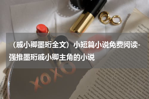 （戚小卿墨珩全文）小短篇小说免费阅读-强推墨珩戚小卿主角的小说