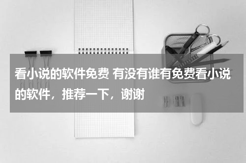 看小说的软件免费 有没有谁有免费看小说的软件，推荐一下，谢谢
