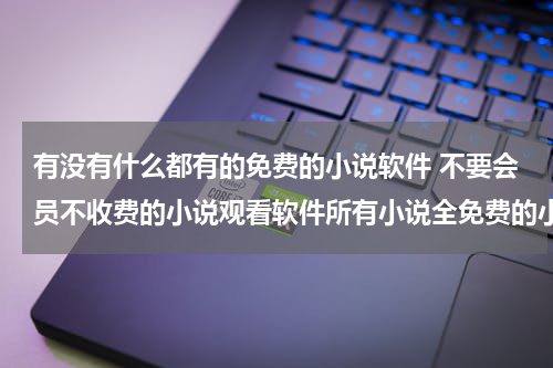 有没有什么都有的免费的小说软件 不要会员不收费的小说观看软件所有小说全免费的小说app