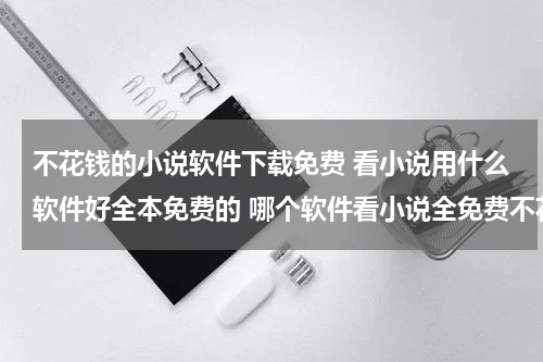 不花钱的小说软件下载免费 看小说用什么软件好全本免费的 哪个软件看小说全免费不花钱