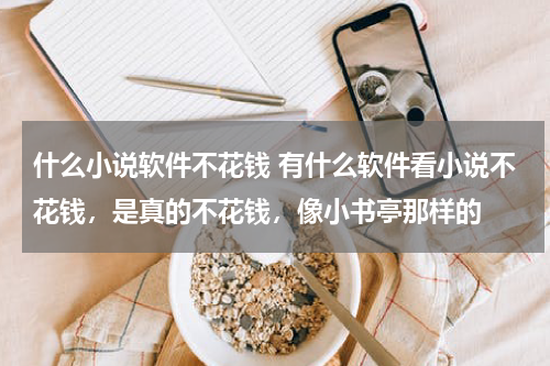 什么小说软件不花钱 有什么软件看小说不花钱，是真的不花钱，像小书亭那样的