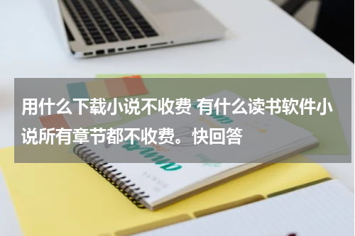 用什么下载小说不收费 有什么读书软件小说所有章节都不收费。快回答