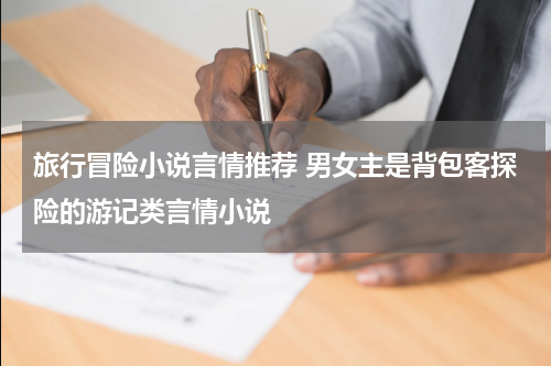 旅行冒险小说言情推荐 男女主是背包客探险的游记类言情小说