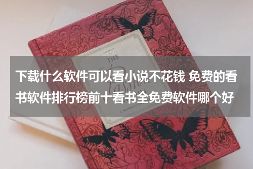 下载什么软件可以看小说不花钱 免费的看书软件排行榜前十看书全免费软件哪个好