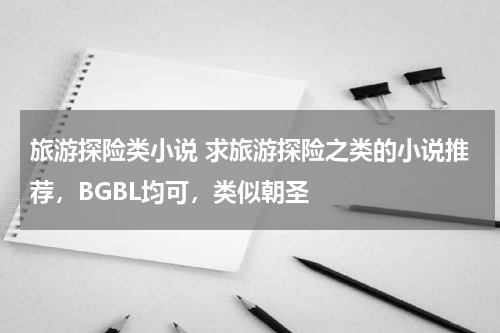旅游探险类小说 求旅游探险之类的小说推荐，BGBL均可，类似朝圣