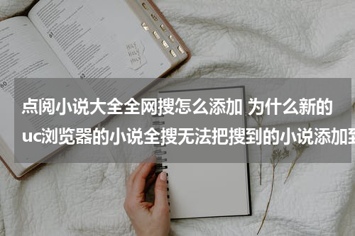 点阅小说大全全网搜怎么添加 为什么新的uc浏览器的小说全搜无法把搜到的小说添加到书架？