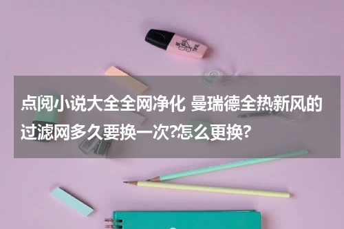 点阅小说大全全网净化 曼瑞德全热新风的过滤网多久要换一次?怎么更换?