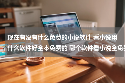 现在有没有什么免费的小说软件 看小说用什么软件好全本免费的 哪个软件看小说全免费不花钱