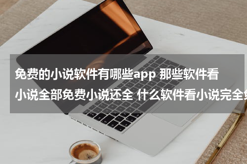 免费的小说软件有哪些app 那些软件看小说全部免费小说还全 什么软件看小说完全免费