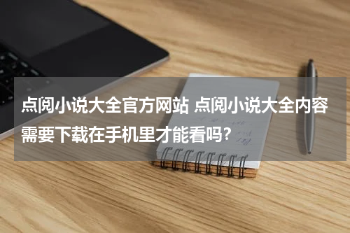 点阅小说大全官方网站 点阅小说大全内容需要下载在手机里才能看吗？