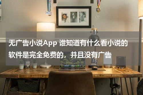 无广告小说App 谁知道有什么看小说的软件是完全免费的，并且没有广告