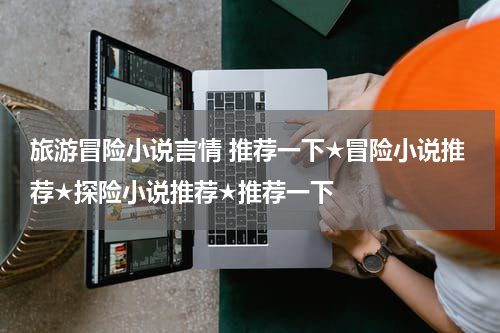 旅游冒险小说言情 推荐一下★冒险小说推荐★探险小说推荐★推荐一下
