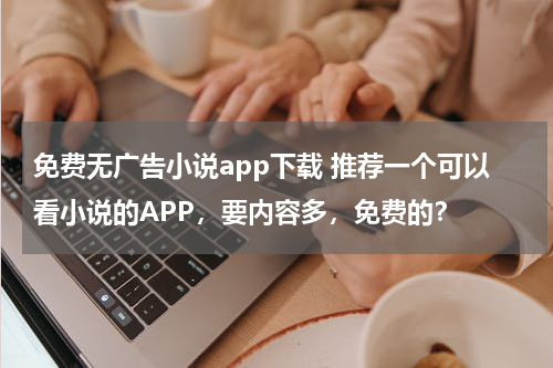 免费无广告小说app下载 推荐一个可以看小说的APP，要内容多，免费的？