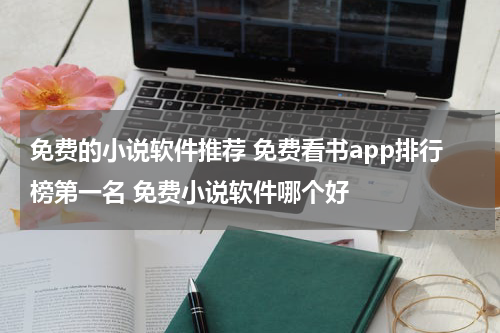 免费的小说软件推荐 免费看书app排行榜第一名 免费小说软件哪个好