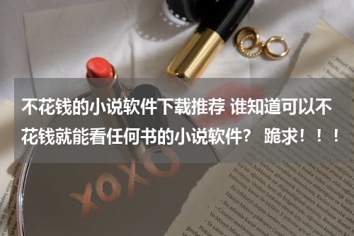 不花钱的小说软件下载推荐 谁知道可以不花钱就能看任何书的小说软件？ 跪求！！！