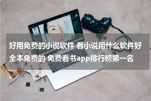 好用免费的小说软件 看小说用什么软件好全本免费的 免费看书app排行榜第一名
