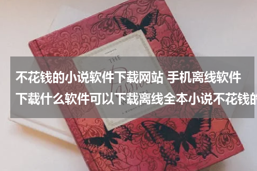 不花钱的小说软件下载网站 手机离线软件下载什么软件可以下载离线全本小说不花钱的