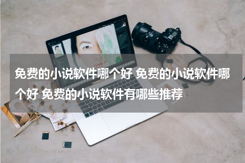 免费的小说软件哪个好 免费的小说软件哪个好 免费的小说软件有哪些推荐